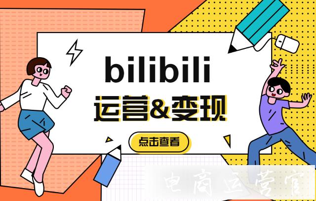 b站如何运营?bilibili的变现方式有哪些?